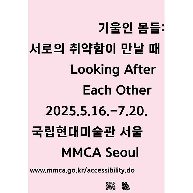 한국어 대체 텍스트: 전시 '기울인 몸들: 서로의 취약함이 만날 때'의 포스터입니다. 분홍색 배경에 고딕체로 전시명과 날짜 (2025년 5월 16일부터 7월 20일까지), 장소 (국립현대미술관 서울)이 한국어와 영어 순서로 써 있습니다. 아래부분에는 전시 웹사이트와 QR코드, MMCA 로고가 맨 아래 단에 위치해있습니다.
English Alt Text:
Exhibition poster for '기울인 몸들: 서로의 취약함이 만날 때' (Looking After Each Other) at MMCA Seoul, displaying event dates and venue information. Below the poster can find the URL for the website of the exhibitoin, a QR code and the logo of MMCA.